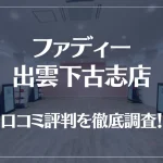 ファディー 出雲下古志店の口コミ評判は良い？悪い？徹底調査した結果がこちら！