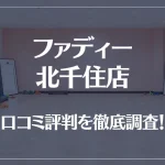 ファディー 北千住店の口コミ評判は良い?悪い?徹底調査した結果がこちら!