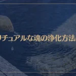 スピリチュアルな魂の浄化方法とは？