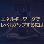 エネルギーワークでレベルアップするには