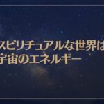 スピリチュアルな世界は宇宙のエネルギー【宇宙の法則】