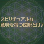 スピリチュアルな意味を持つ図形とは？神聖幾何学の形や模様が持つエネルギーは？