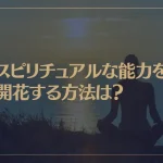 スピリチュアルな能力を開花する方法は？もし覚醒したら・・・