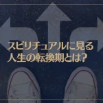 スピリチュアルに見る人生の転換期とは？