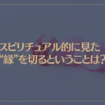 スピリチュアル的に見た“縁”を切るということは？縁切りをしたい時はこの方法で