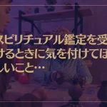 スピリチュアル鑑定を受けるときに気を付けてほしいこと…