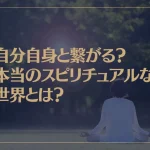 自分自身と繋がる？本当のスピリチュアルな世界とは？