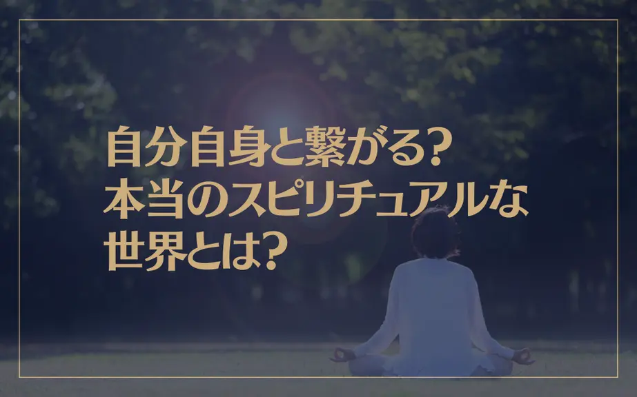 自分自身と繋がる？本当のスピリチュアルな世界とは？