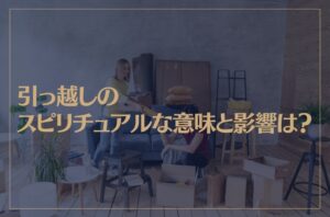 引っ越しのスピリチュアルな意味と影響は？