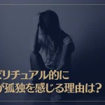 スピリチュアル的に人が孤独を感じる理由は？天涯孤独な人にはどんな意味がある？