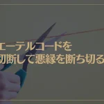 エーテルコードを切断して悪縁を断ち切る！エーテルコードをカットする方法とは？