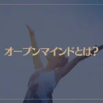 オープンマインドとは？オープンマインドになる方法となれない原因は？