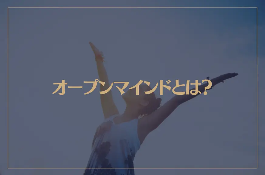 オープンマインドとは？オープンマインドになる方法となれない原因は？