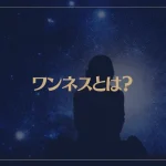 ワンネスとは？ワンネスの正体と体験方法をご紹介！