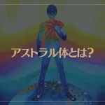 アストラル体とは？エーテル体・メンタル体も解説！
