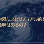 台風にスピリチュアル的な意味はあるの？台風が意味する人間のカルマとは？