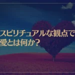 スピリチュアルな観点で愛とは何か？人生の意味は？