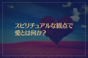 スピリチュアルな観点で愛とは何か？人生の意味は？