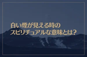 白い煙が見える時のスピリチュアルな意味とは？