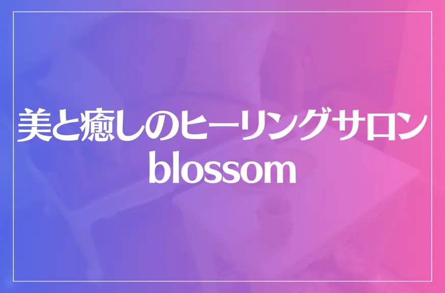 美と癒しのヒーリングサロン blossomは当たる？当たらない？参考になる口コミをご紹介！