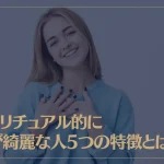 スピリチュアル的に心が綺麗な人5つの特徴とは？心が綺麗な人になる方法もご紹介！