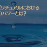 スピリチュアルにおける水のパワーとは？水が持つエネルギーについて解説！