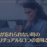 元彼が忘れられない時のスピリチュアルな3つの意味とは？復縁するためにやるべきことは？