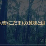 木霊（こだま）の意味とは？樹木に宿る精霊って？木霊の姿は？