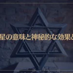 六芒星の意味と神秘的な効果とは？不思議なスピリチュアルパワーを解説！