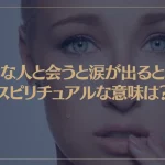 好きな人と会うと涙が出るときのスピリチュアルな意味は？それはツインソウルとの出会い？