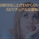 自分の好きなことがわからない時のスピリチュアルな意味とは？