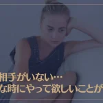 話し相手がいない…そんな時にやって欲しいことがコレ！