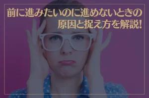 前に進みたいのに進めないときの原因と捉え方を解説！