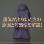 勇気が出ないときの原因と対処法を解説！