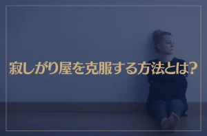 寂しがり屋を克服する方法とは？寂しがり屋の原因や心理・特徴なども解説！