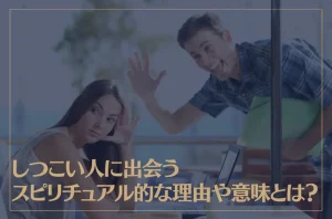 しつこい人に出会うスピリチュアル的な理由や意味とは？