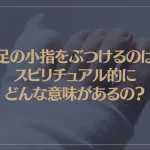 足の小指をぶつけるのはスピリチュアル的にどんな意味があるの？