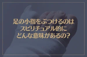 足の小指をぶつけるのはスピリチュアル的にどんな意味があるの？