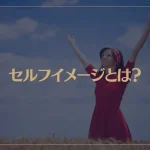 セルフイメージとは？セルフイメージを高める方法や高い人・低い人の特徴などご紹介！