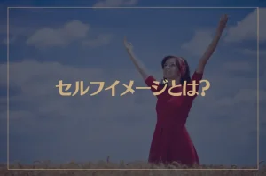 セルフイメージとは？セルフイメージを高める方法や高い人・低い人の特徴などご紹介！