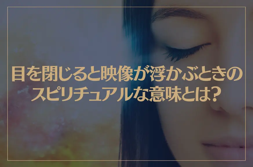 目を閉じると映像が浮かぶときのスピリチュアルな意味とは？