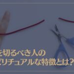 縁を切るべき人のスピリチュアルな特徴とは？自分で縁を切る方法もご紹介！