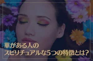 華がある人のスピリチュアルな5つの特徴とは？華がある女性になる方法もご紹介！
