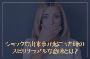 ショックな出来事が起こった時のスピリチュアルな意味とは？
