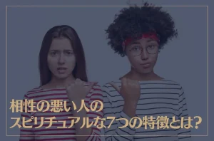 相性の悪い人のスピリチュアルな7つの特徴とは？