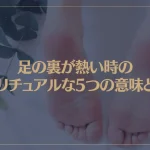 足の裏が熱い時のスピリチュアルな5つの意味とは？