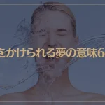 【夢占い】水をかけられる夢の意味6選！シチュエーション別にご紹介！