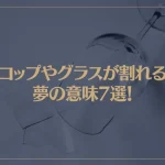 【夢占い】コップやグラスが割れる夢の意味7選！シチュエーション別にご紹介！