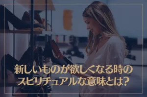 新しいものが欲しくなる時のスピリチュアルな意味とは？