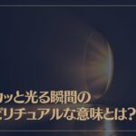 ピカッと光る瞬間のスピリチュアルな意味とは？